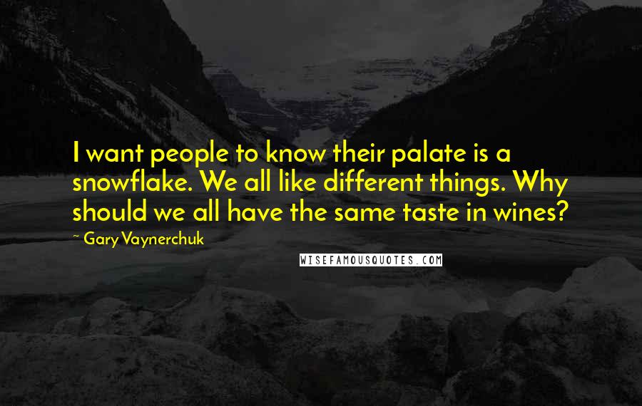 Gary Vaynerchuk Quotes: I want people to know their palate is a snowflake. We all like different things. Why should we all have the same taste in wines?