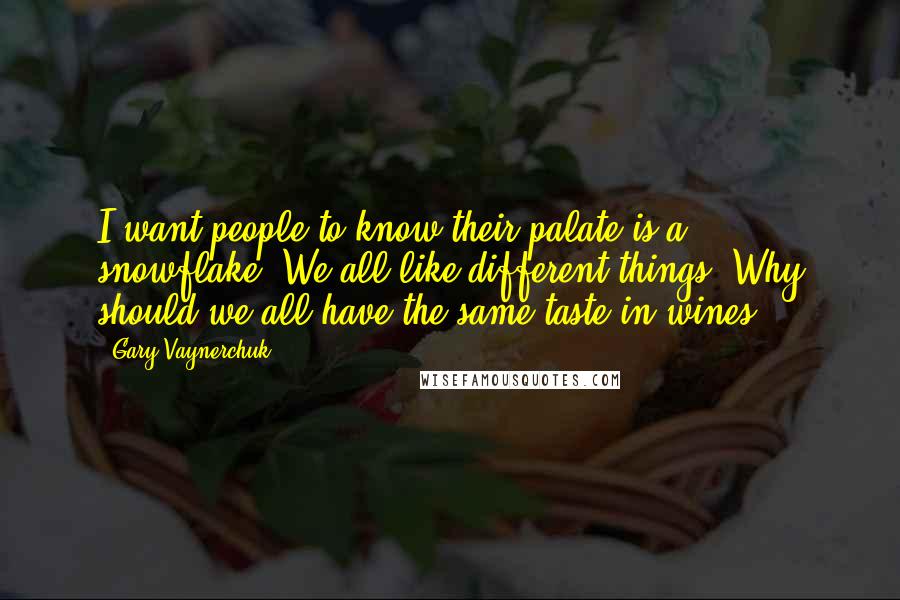 Gary Vaynerchuk Quotes: I want people to know their palate is a snowflake. We all like different things. Why should we all have the same taste in wines?