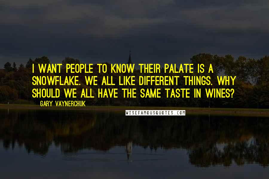 Gary Vaynerchuk Quotes: I want people to know their palate is a snowflake. We all like different things. Why should we all have the same taste in wines?