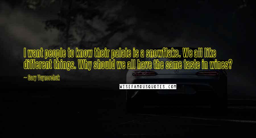 Gary Vaynerchuk Quotes: I want people to know their palate is a snowflake. We all like different things. Why should we all have the same taste in wines?