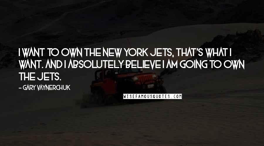 Gary Vaynerchuk Quotes: I want to own the New York Jets, that's what I want. And I absolutely believe I am going to own the Jets.
