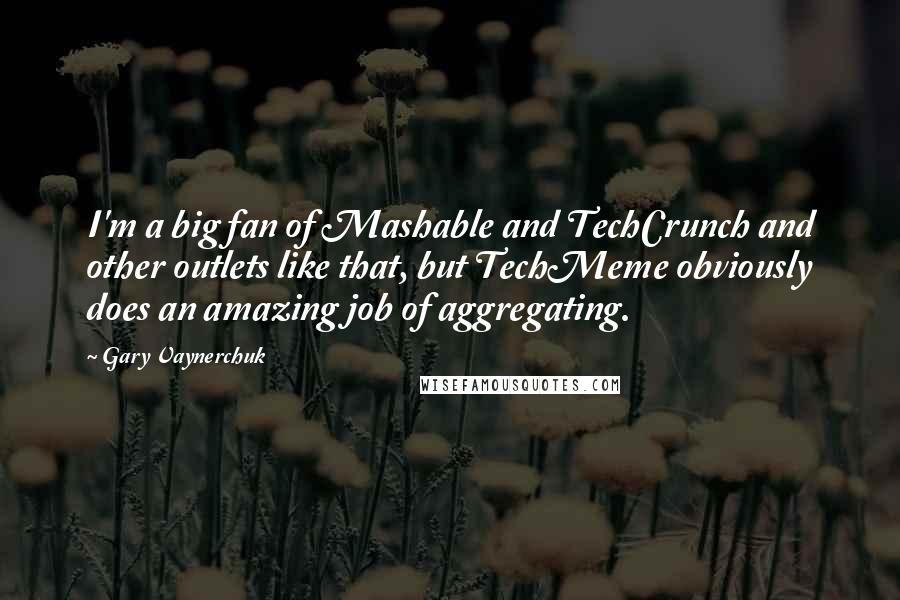 Gary Vaynerchuk Quotes: I'm a big fan of Mashable and TechCrunch and other outlets like that, but TechMeme obviously does an amazing job of aggregating.