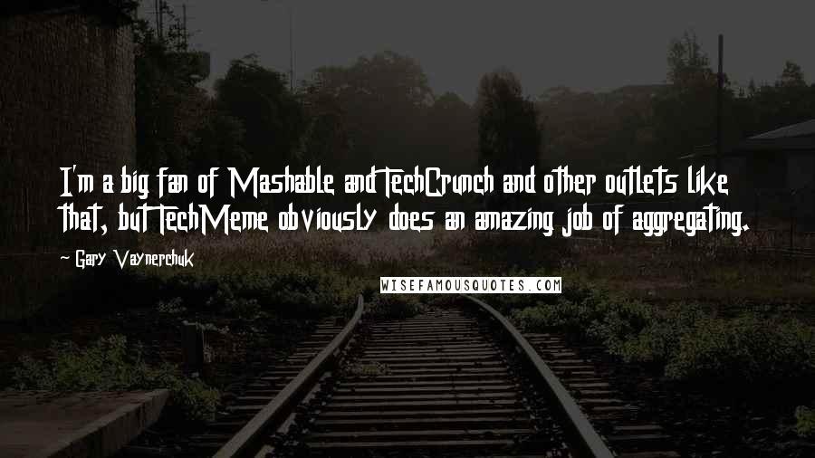 Gary Vaynerchuk Quotes: I'm a big fan of Mashable and TechCrunch and other outlets like that, but TechMeme obviously does an amazing job of aggregating.