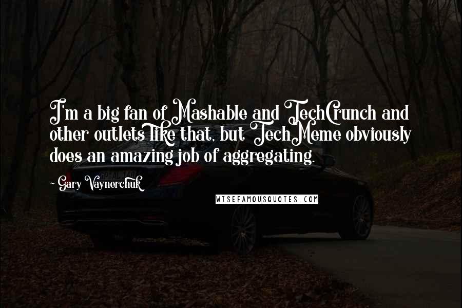 Gary Vaynerchuk Quotes: I'm a big fan of Mashable and TechCrunch and other outlets like that, but TechMeme obviously does an amazing job of aggregating.