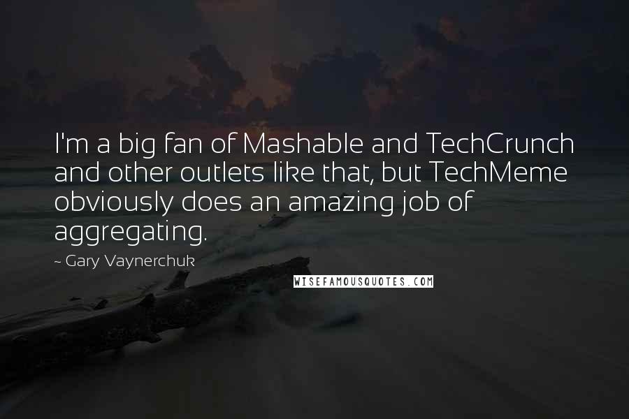 Gary Vaynerchuk Quotes: I'm a big fan of Mashable and TechCrunch and other outlets like that, but TechMeme obviously does an amazing job of aggregating.