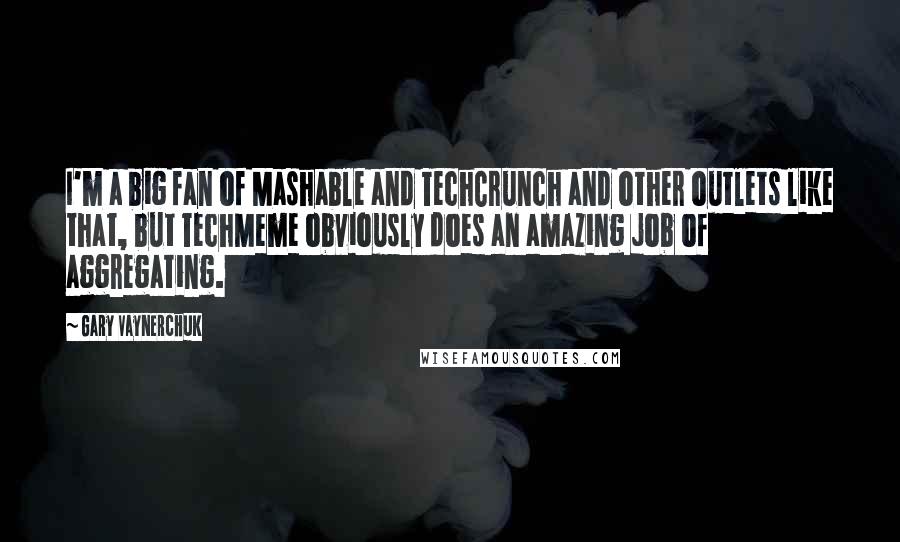 Gary Vaynerchuk Quotes: I'm a big fan of Mashable and TechCrunch and other outlets like that, but TechMeme obviously does an amazing job of aggregating.