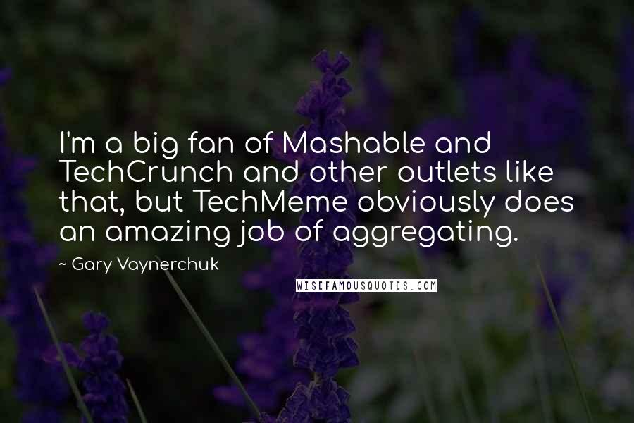 Gary Vaynerchuk Quotes: I'm a big fan of Mashable and TechCrunch and other outlets like that, but TechMeme obviously does an amazing job of aggregating.