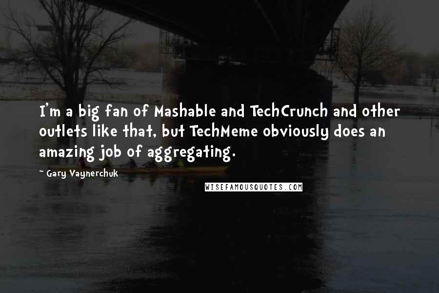 Gary Vaynerchuk Quotes: I'm a big fan of Mashable and TechCrunch and other outlets like that, but TechMeme obviously does an amazing job of aggregating.