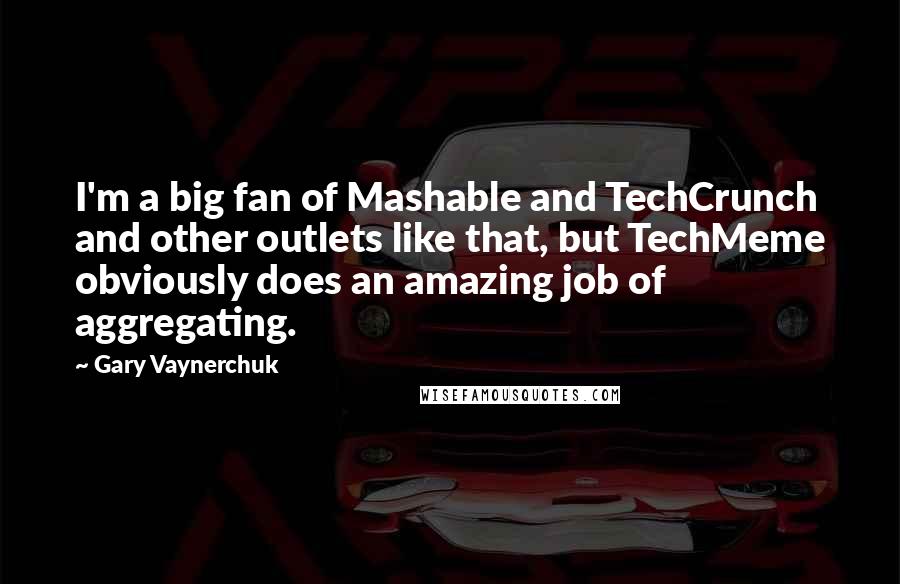 Gary Vaynerchuk Quotes: I'm a big fan of Mashable and TechCrunch and other outlets like that, but TechMeme obviously does an amazing job of aggregating.