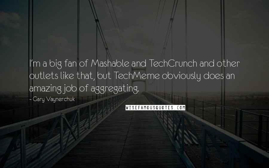 Gary Vaynerchuk Quotes: I'm a big fan of Mashable and TechCrunch and other outlets like that, but TechMeme obviously does an amazing job of aggregating.