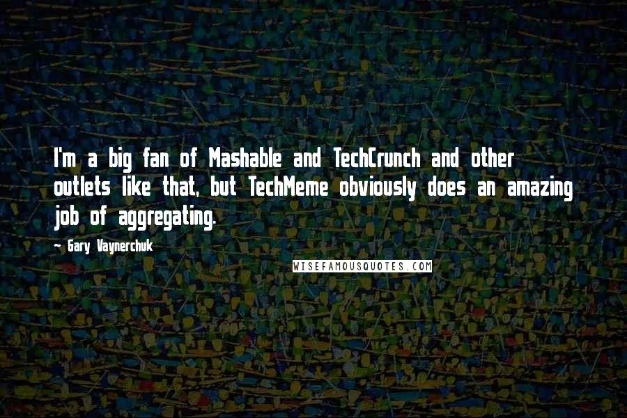 Gary Vaynerchuk Quotes: I'm a big fan of Mashable and TechCrunch and other outlets like that, but TechMeme obviously does an amazing job of aggregating.