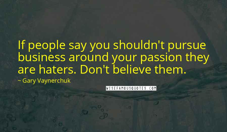 Gary Vaynerchuk Quotes: If people say you shouldn't pursue business around your passion they are haters. Don't believe them.
