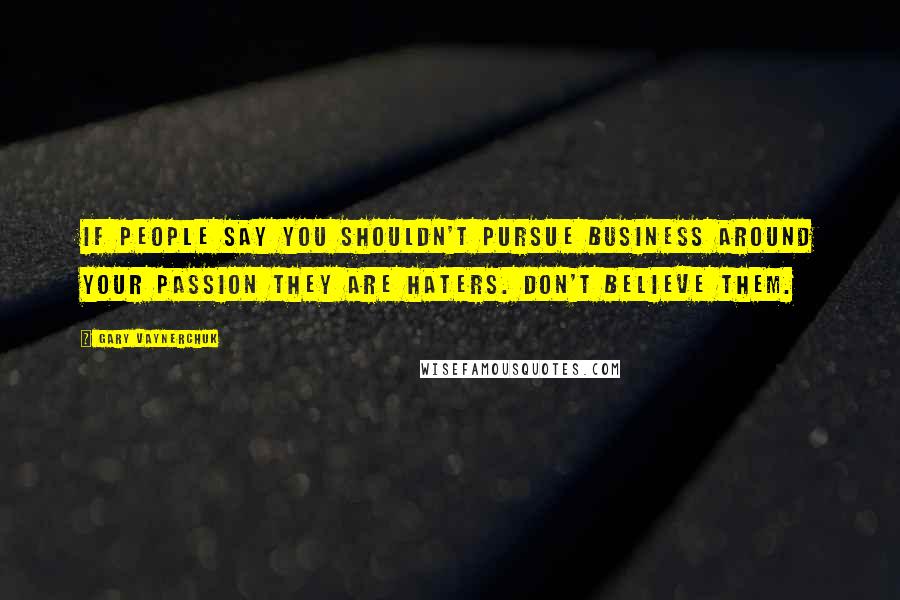 Gary Vaynerchuk Quotes: If people say you shouldn't pursue business around your passion they are haters. Don't believe them.