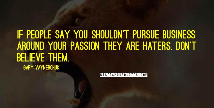 Gary Vaynerchuk Quotes: If people say you shouldn't pursue business around your passion they are haters. Don't believe them.
