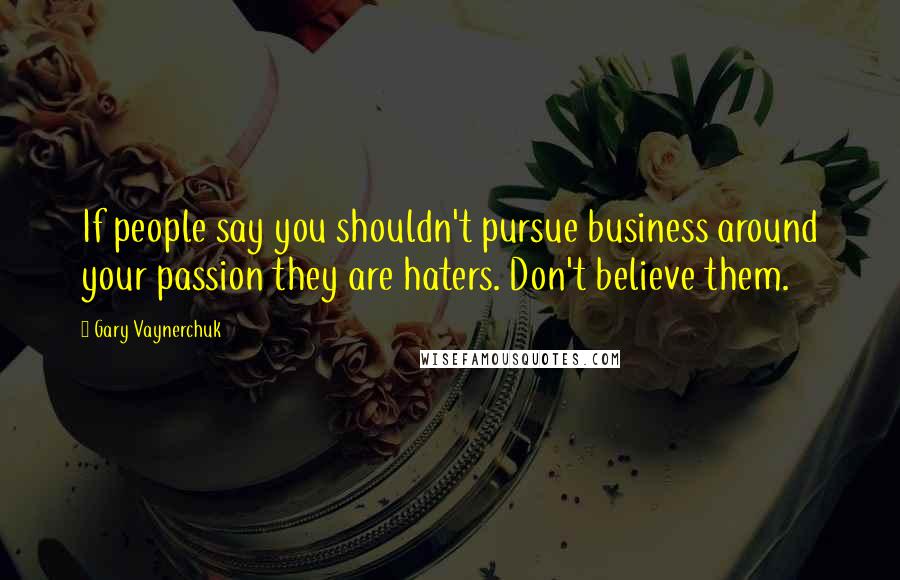Gary Vaynerchuk Quotes: If people say you shouldn't pursue business around your passion they are haters. Don't believe them.