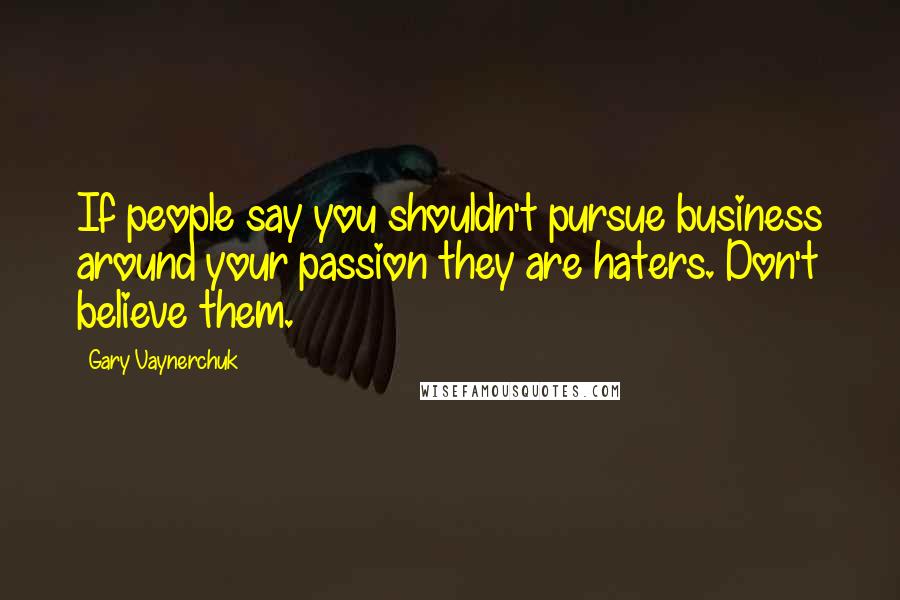Gary Vaynerchuk Quotes: If people say you shouldn't pursue business around your passion they are haters. Don't believe them.