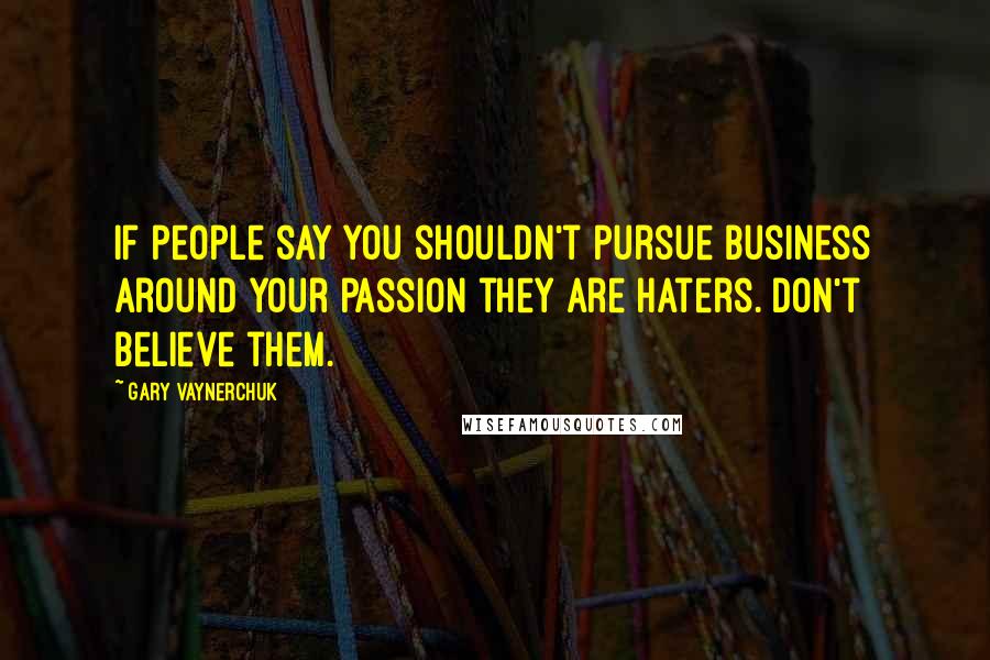 Gary Vaynerchuk Quotes: If people say you shouldn't pursue business around your passion they are haters. Don't believe them.