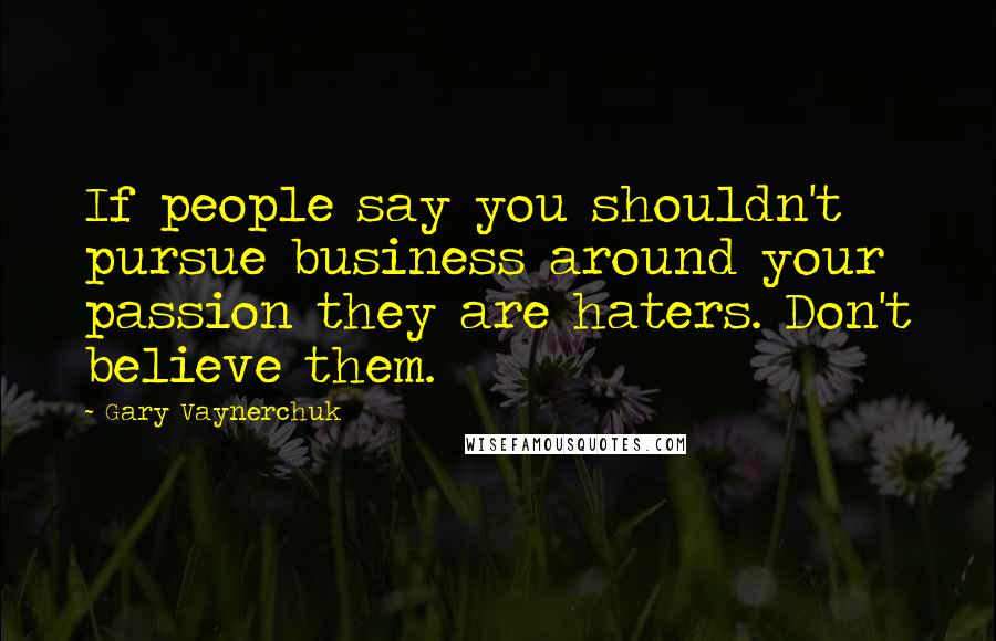 Gary Vaynerchuk Quotes: If people say you shouldn't pursue business around your passion they are haters. Don't believe them.