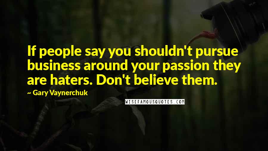 Gary Vaynerchuk Quotes: If people say you shouldn't pursue business around your passion they are haters. Don't believe them.