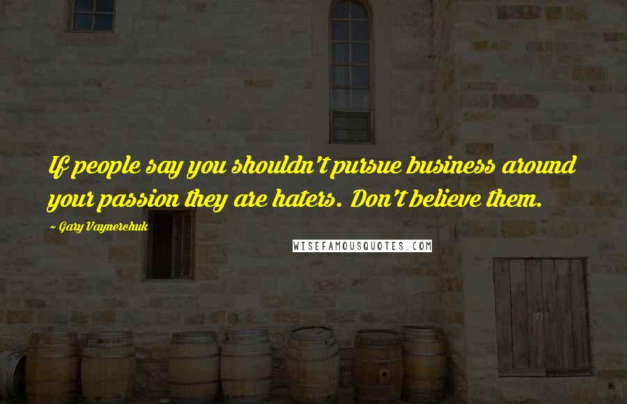 Gary Vaynerchuk Quotes: If people say you shouldn't pursue business around your passion they are haters. Don't believe them.