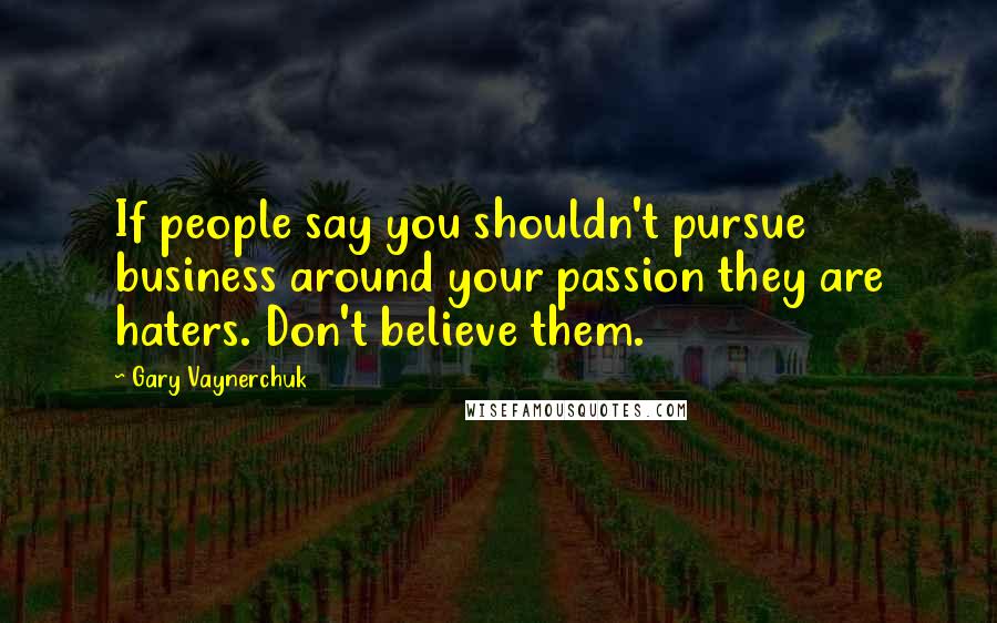 Gary Vaynerchuk Quotes: If people say you shouldn't pursue business around your passion they are haters. Don't believe them.