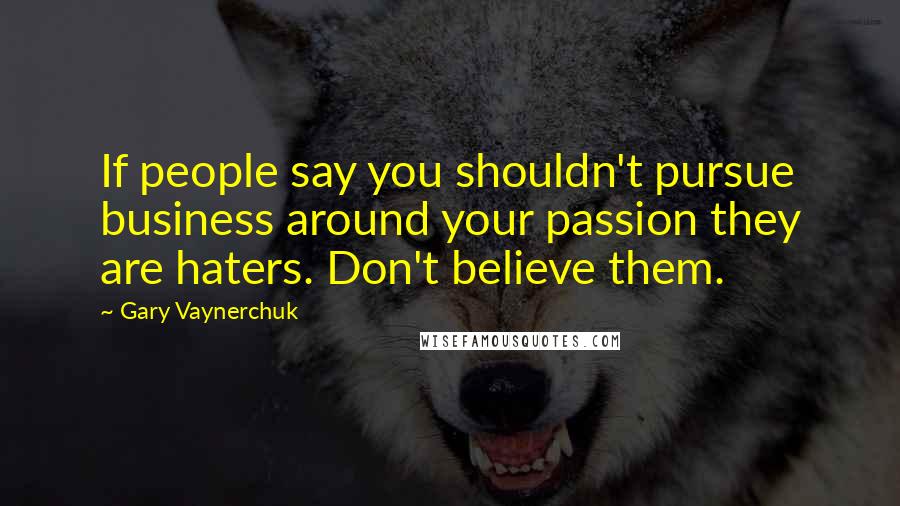 Gary Vaynerchuk Quotes: If people say you shouldn't pursue business around your passion they are haters. Don't believe them.