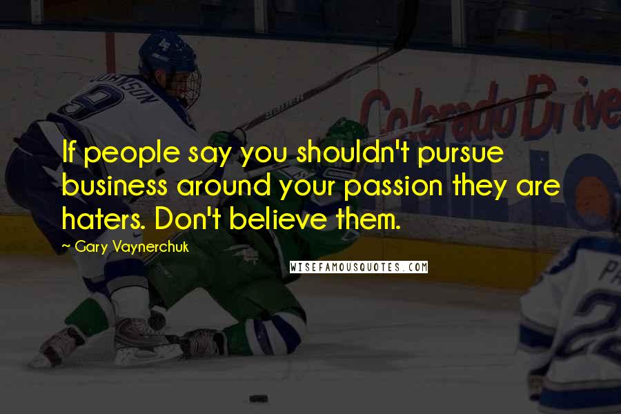 Gary Vaynerchuk Quotes: If people say you shouldn't pursue business around your passion they are haters. Don't believe them.
