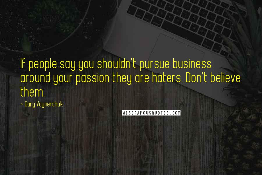 Gary Vaynerchuk Quotes: If people say you shouldn't pursue business around your passion they are haters. Don't believe them.