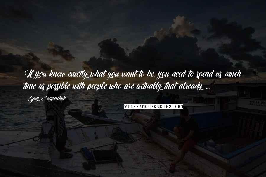 Gary Vaynerchuk Quotes: If you know exactly what you want to be, you need to spend as much time as possible with people who are actually that already ...