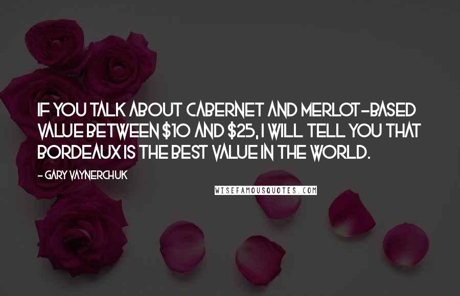 Gary Vaynerchuk Quotes: If you talk about Cabernet and Merlot-based value between $10 and $25, I will tell you that Bordeaux is the best value in the world.