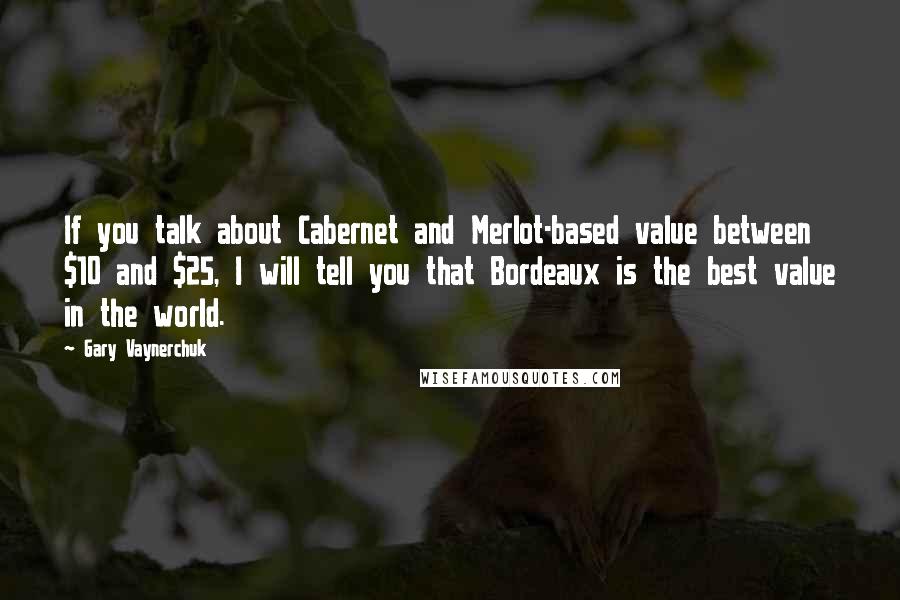 Gary Vaynerchuk Quotes: If you talk about Cabernet and Merlot-based value between $10 and $25, I will tell you that Bordeaux is the best value in the world.