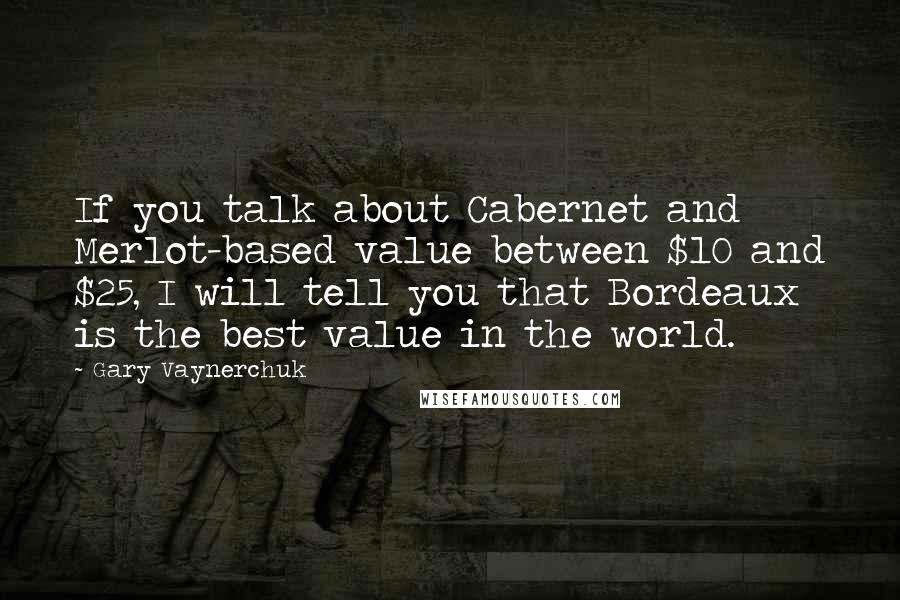 Gary Vaynerchuk Quotes: If you talk about Cabernet and Merlot-based value between $10 and $25, I will tell you that Bordeaux is the best value in the world.