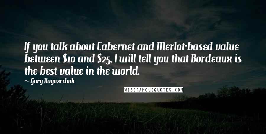 Gary Vaynerchuk Quotes: If you talk about Cabernet and Merlot-based value between $10 and $25, I will tell you that Bordeaux is the best value in the world.