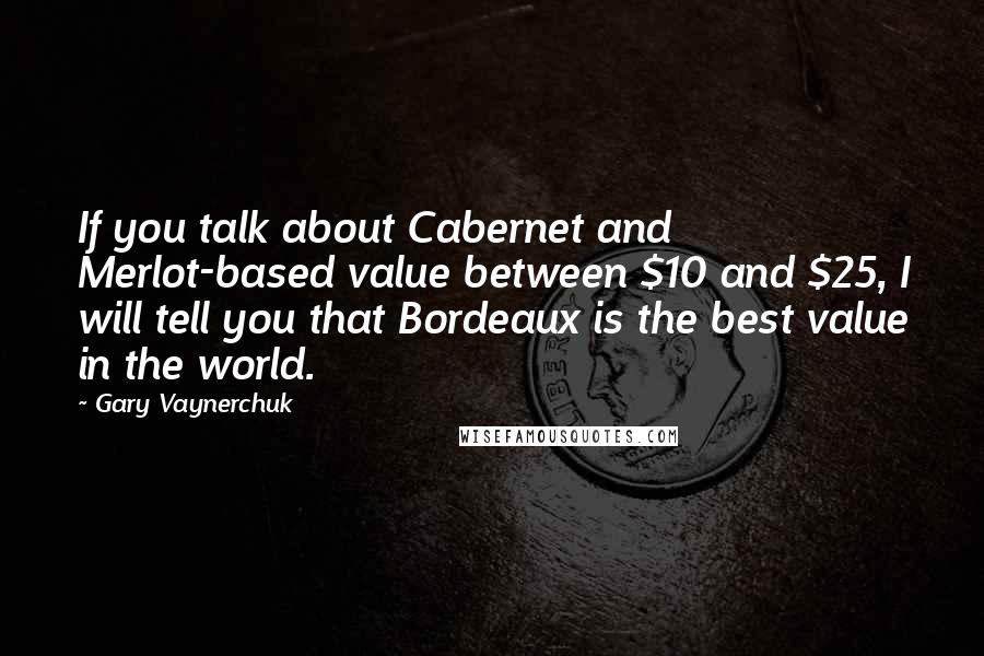 Gary Vaynerchuk Quotes: If you talk about Cabernet and Merlot-based value between $10 and $25, I will tell you that Bordeaux is the best value in the world.