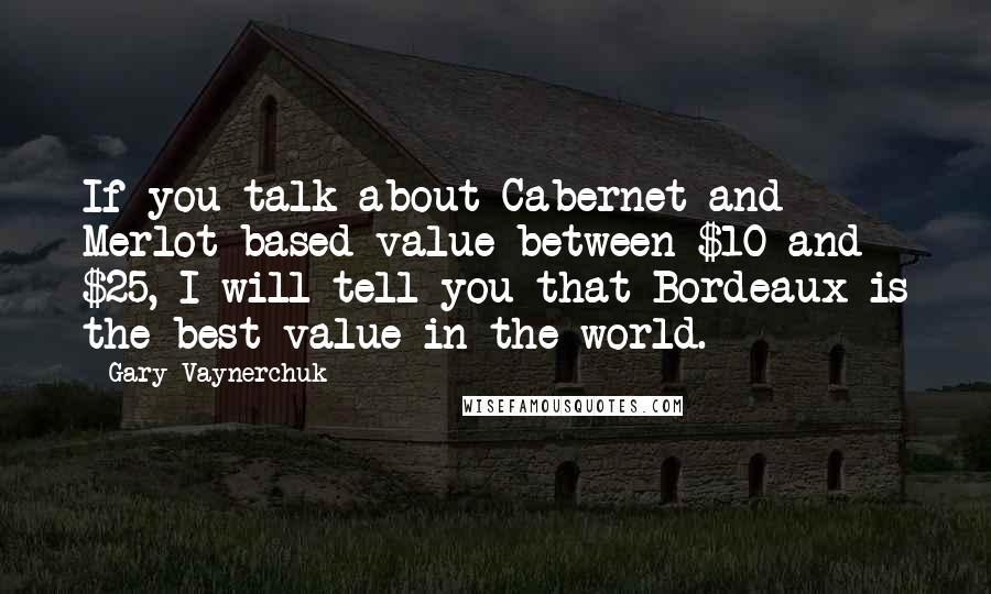 Gary Vaynerchuk Quotes: If you talk about Cabernet and Merlot-based value between $10 and $25, I will tell you that Bordeaux is the best value in the world.