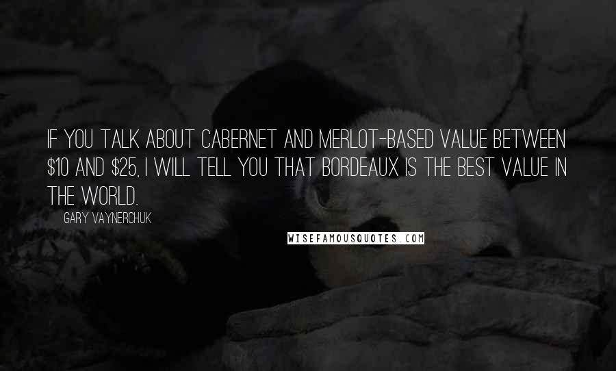 Gary Vaynerchuk Quotes: If you talk about Cabernet and Merlot-based value between $10 and $25, I will tell you that Bordeaux is the best value in the world.