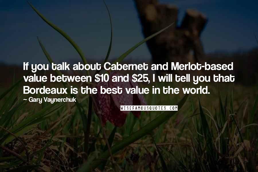 Gary Vaynerchuk Quotes: If you talk about Cabernet and Merlot-based value between $10 and $25, I will tell you that Bordeaux is the best value in the world.