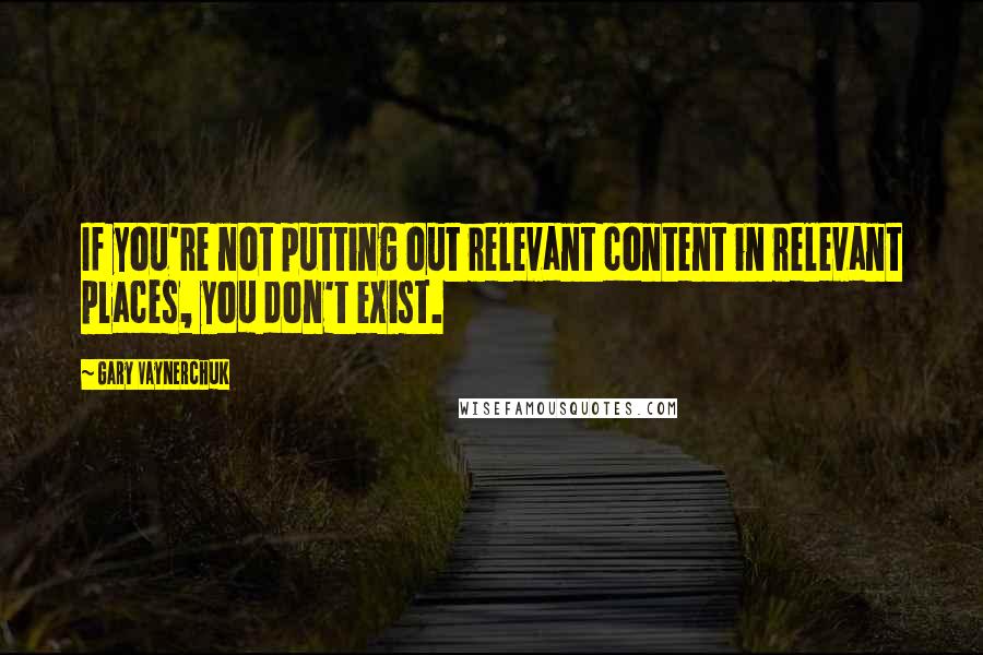 Gary Vaynerchuk Quotes: If you're not putting out relevant content in relevant places, you don't exist.