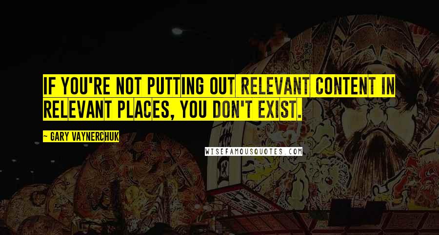 Gary Vaynerchuk Quotes: If you're not putting out relevant content in relevant places, you don't exist.