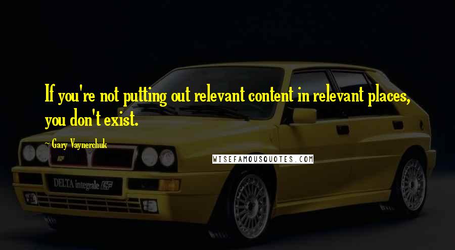 Gary Vaynerchuk Quotes: If you're not putting out relevant content in relevant places, you don't exist.