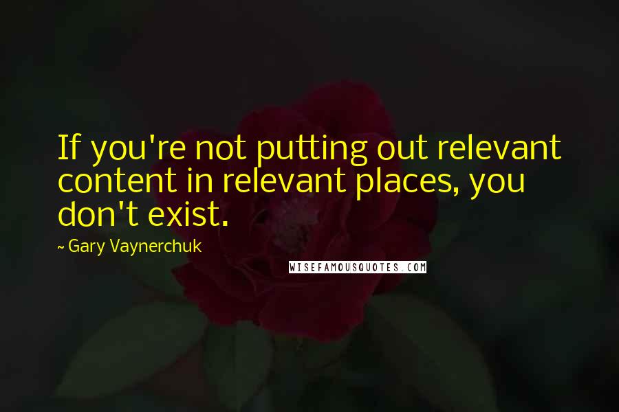 Gary Vaynerchuk Quotes: If you're not putting out relevant content in relevant places, you don't exist.