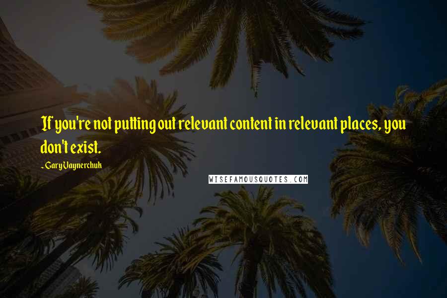 Gary Vaynerchuk Quotes: If you're not putting out relevant content in relevant places, you don't exist.