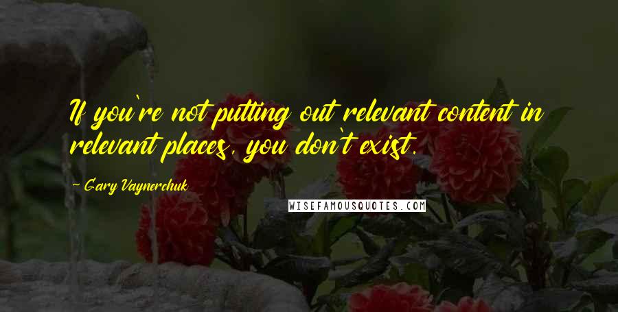 Gary Vaynerchuk Quotes: If you're not putting out relevant content in relevant places, you don't exist.
