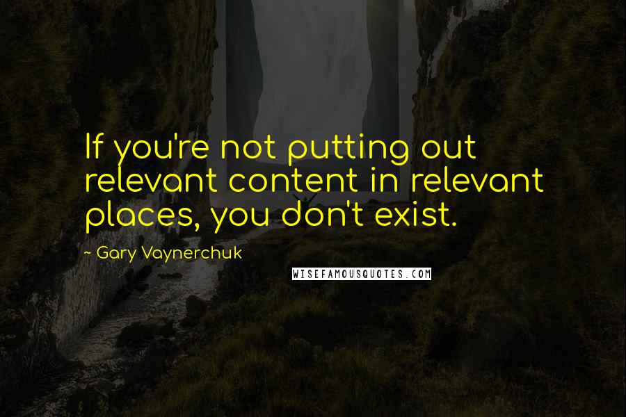 Gary Vaynerchuk Quotes: If you're not putting out relevant content in relevant places, you don't exist.