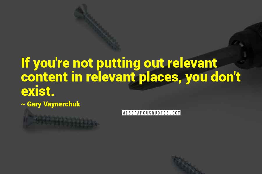Gary Vaynerchuk Quotes: If you're not putting out relevant content in relevant places, you don't exist.