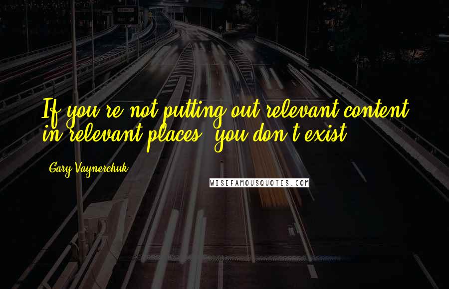 Gary Vaynerchuk Quotes: If you're not putting out relevant content in relevant places, you don't exist.