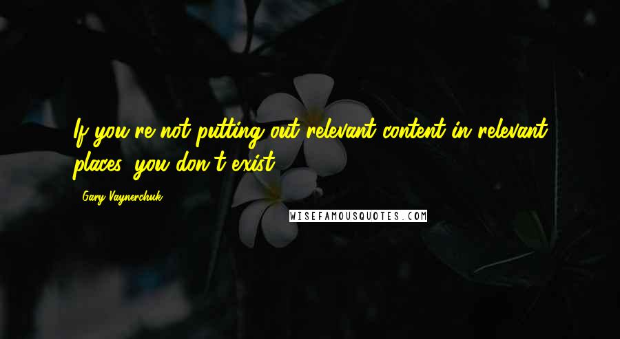 Gary Vaynerchuk Quotes: If you're not putting out relevant content in relevant places, you don't exist.