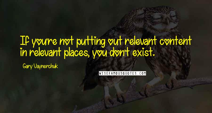 Gary Vaynerchuk Quotes: If you're not putting out relevant content in relevant places, you don't exist.