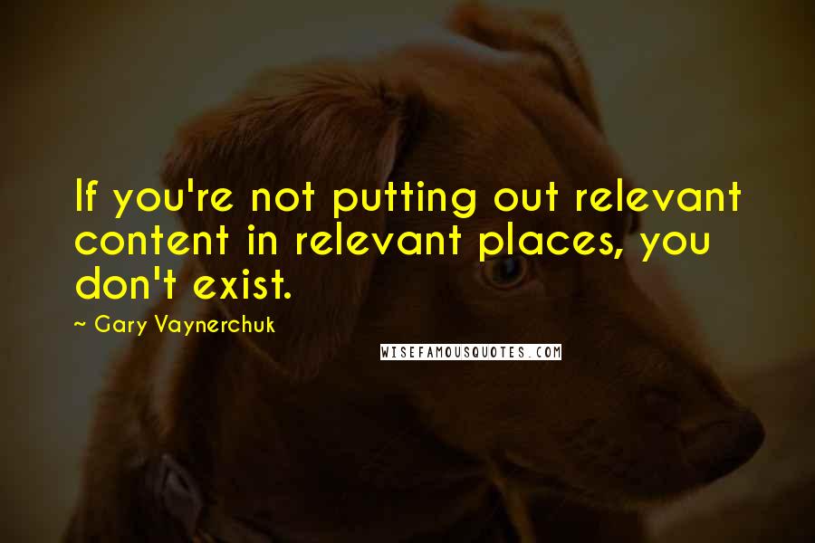 Gary Vaynerchuk Quotes: If you're not putting out relevant content in relevant places, you don't exist.