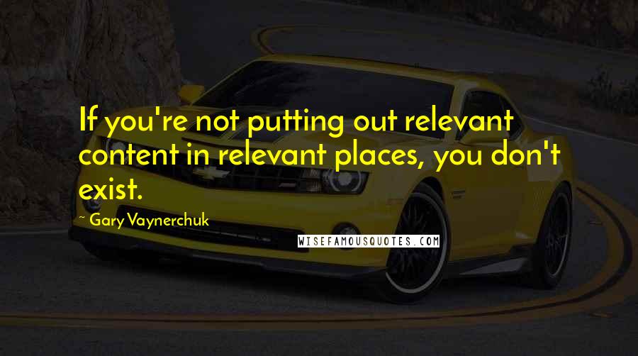 Gary Vaynerchuk Quotes: If you're not putting out relevant content in relevant places, you don't exist.